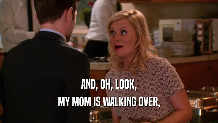 AND, OH, LOOK, MY MOM IS WALKING OVER, 