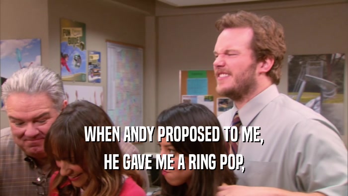 WHEN ANDY PROPOSED TO ME, HE GAVE ME A RING POP, 
