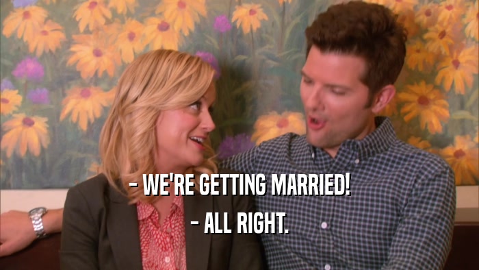 - WE'RE GETTING MARRIED! - ALL RIGHT. 
