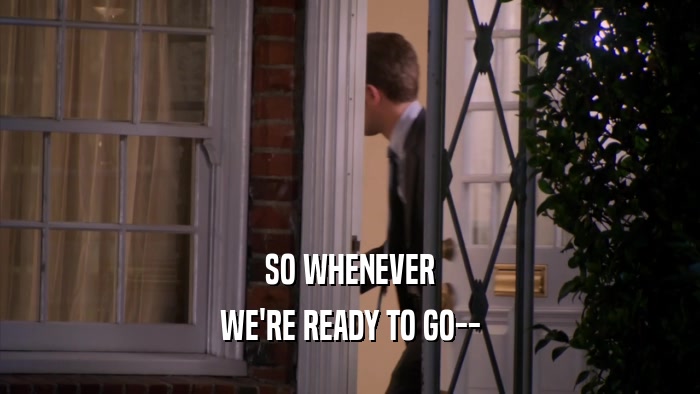 SO WHENEVER WE'RE READY TO GO-- 