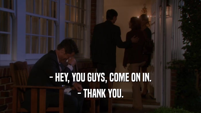 - HEY, YOU GUYS, COME ON IN. - THANK YOU. 