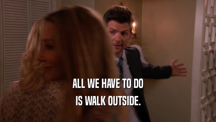 ALL WE HAVE TO DO IS WALK OUTSIDE. 