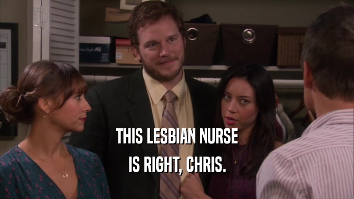 THIS LESBIAN NURSE IS RIGHT, CHRIS. 