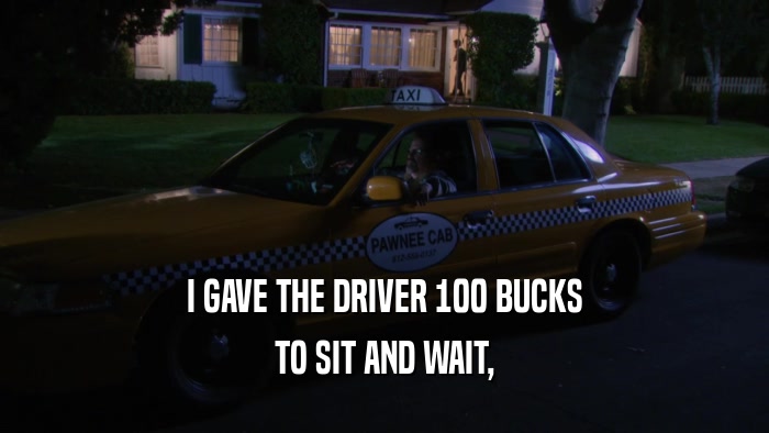 I GAVE THE DRIVER 100 BUCKS TO SIT AND WAIT, 