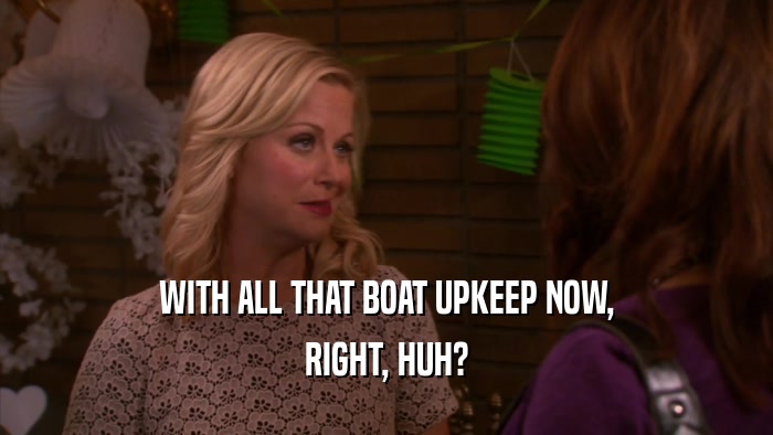 WITH ALL THAT BOAT UPKEEP NOW, RIGHT, HUH? 