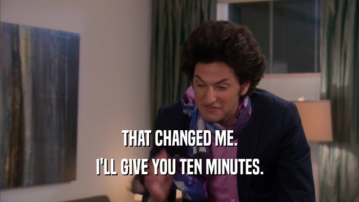 THAT CHANGED ME. I'LL GIVE YOU TEN MINUTES. 