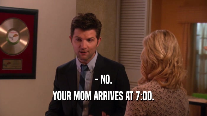 - NO. YOUR MOM ARRIVES AT 7:00. 