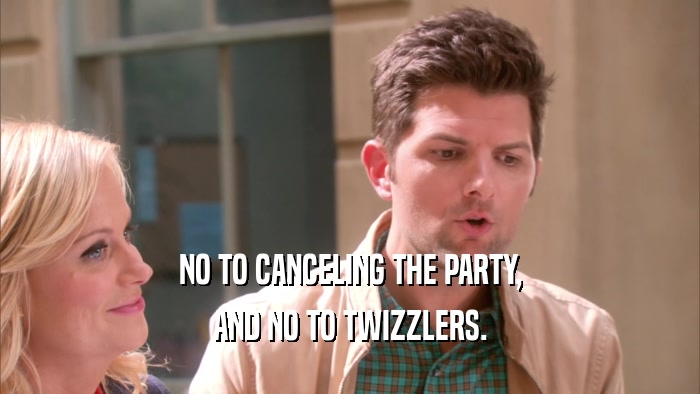 NO TO CANCELING THE PARTY, AND NO TO TWIZZLERS. 