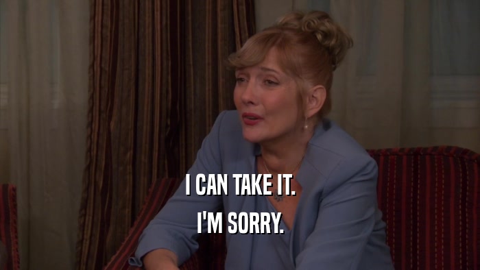 I CAN TAKE IT. I'M SORRY. 