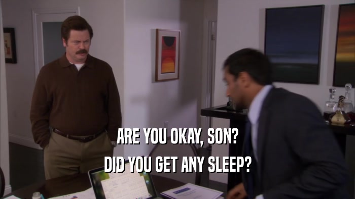 ARE YOU OKAY, SON?
 DID YOU GET ANY SLEEP?
 