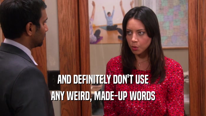 AND DEFINITELY DON'T USE ANY WEIRD, MADE-UP WORDS 