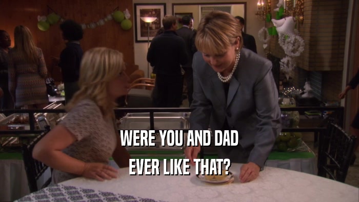 WERE YOU AND DAD EVER LIKE THAT? 