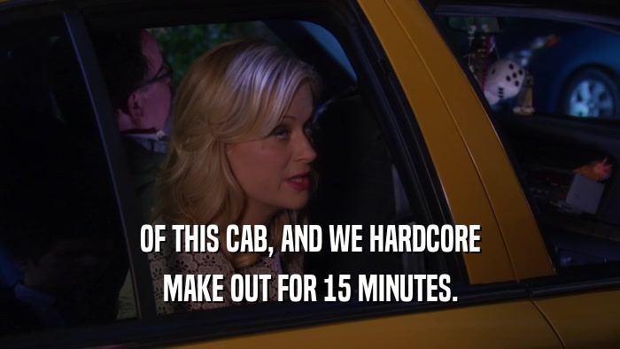 OF THIS CAB, AND WE HARDCORE MAKE OUT FOR 15 MINUTES. 