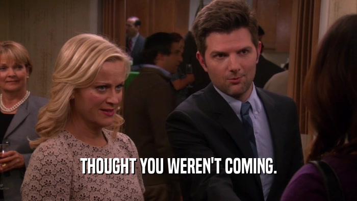 THOUGHT YOU WEREN'T COMING.  