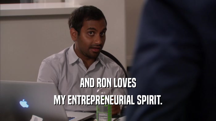 AND RON LOVES MY ENTREPRENEURIAL SPIRIT. 