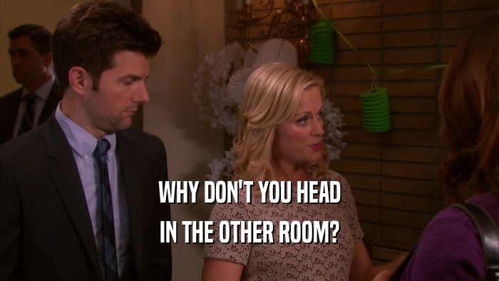 WHY DON'T YOU HEAD IN THE OTHER ROOM? 