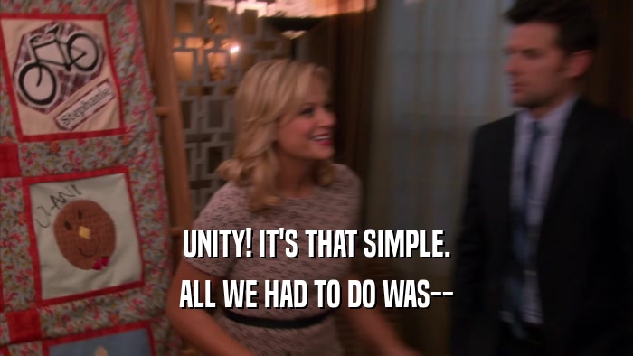 UNITY! IT'S THAT SIMPLE. ALL WE HAD TO DO WAS-- 