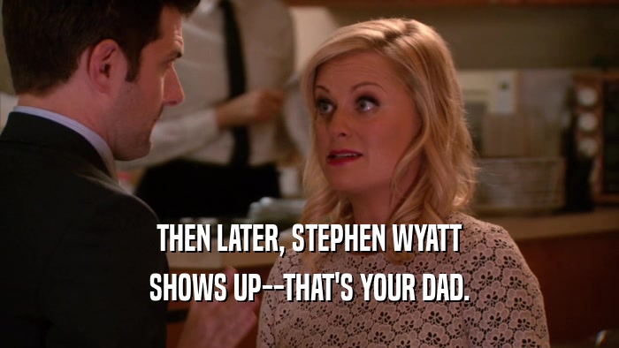 THEN LATER, STEPHEN WYATT SHOWS UP--THAT'S YOUR DAD. 