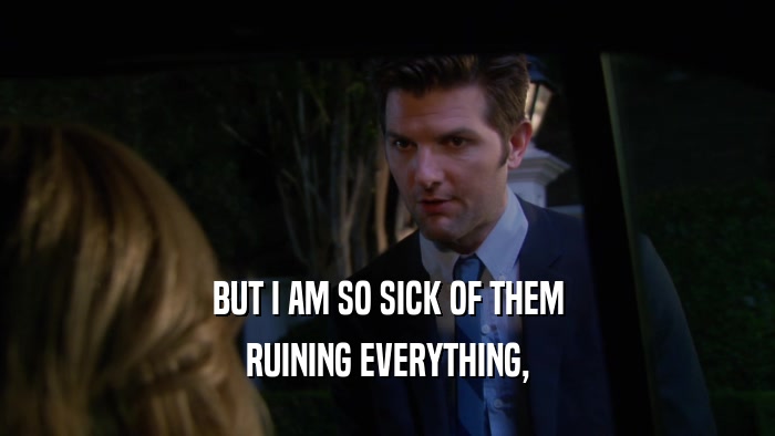 BUT I AM SO SICK OF THEM RUINING EVERYTHING, 