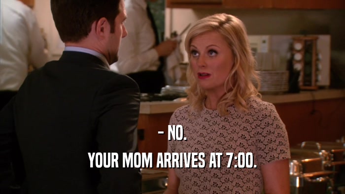 - NO. YOUR MOM ARRIVES AT 7:00. 