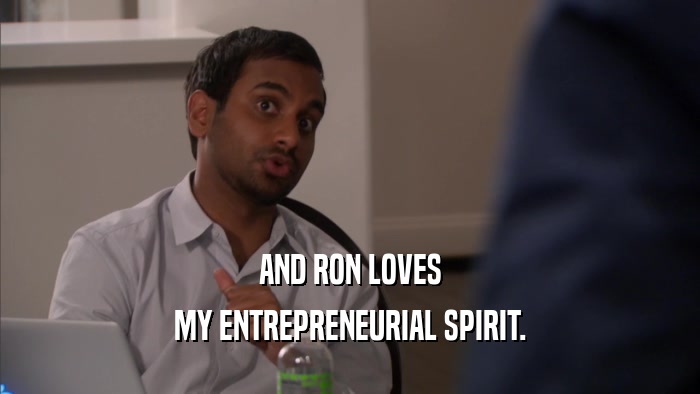 AND RON LOVES MY ENTREPRENEURIAL SPIRIT. 
