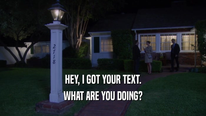 HEY, I GOT YOUR TEXT. WHAT ARE YOU DOING? 