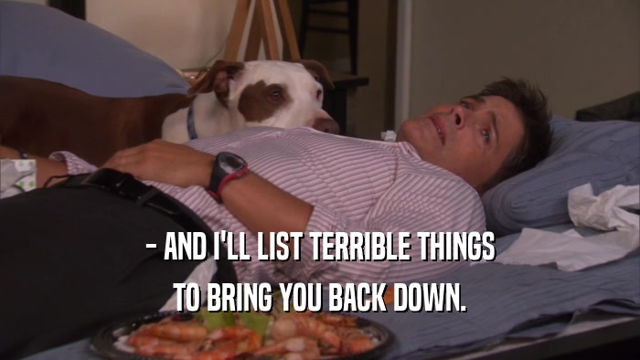 - AND I'LL LIST TERRIBLE THINGS TO BRING YOU BACK DOWN. 