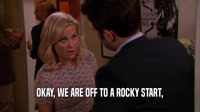 OKAY, WE ARE OFF TO A ROCKY START,  