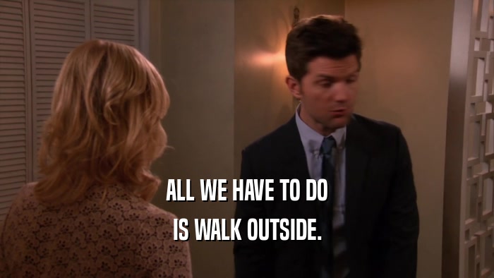 ALL WE HAVE TO DO IS WALK OUTSIDE. 