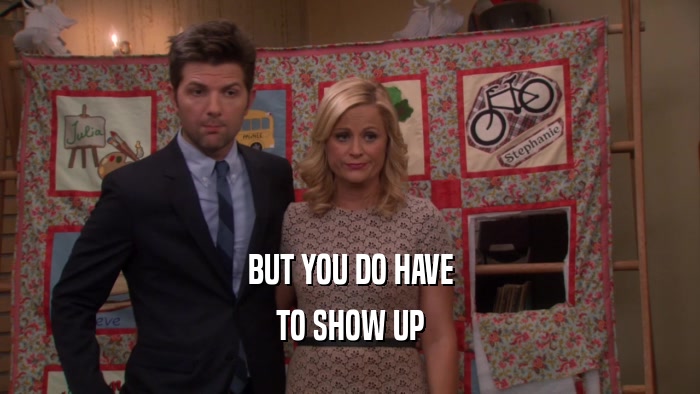 BUT YOU DO HAVE TO SHOW UP 