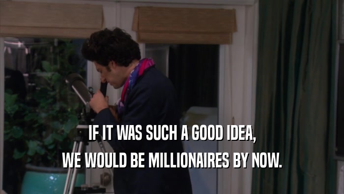 IF IT WAS SUCH A GOOD IDEA, WE WOULD BE MILLIONAIRES BY NOW. 