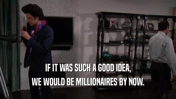 IF IT WAS SUCH A GOOD IDEA, WE WOULD BE MILLIONAIRES BY NOW. 