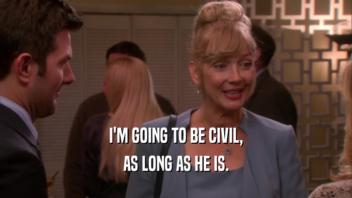 I'M GOING TO BE CIVIL, AS LONG AS HE IS. 