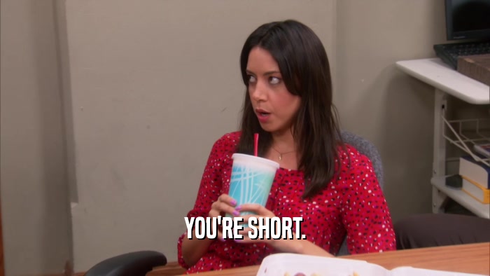 YOU'RE SHORT.  