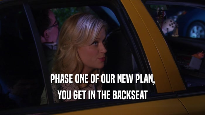 PHASE ONE OF OUR NEW PLAN, YOU GET IN THE BACKSEAT 