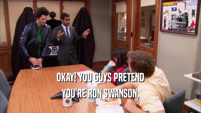 OKAY! YOU GUYS PRETEND YOU'RE RON SWANSON, 