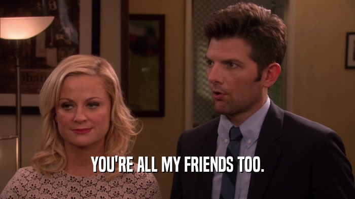 YOU'RE ALL MY FRIENDS TOO.  