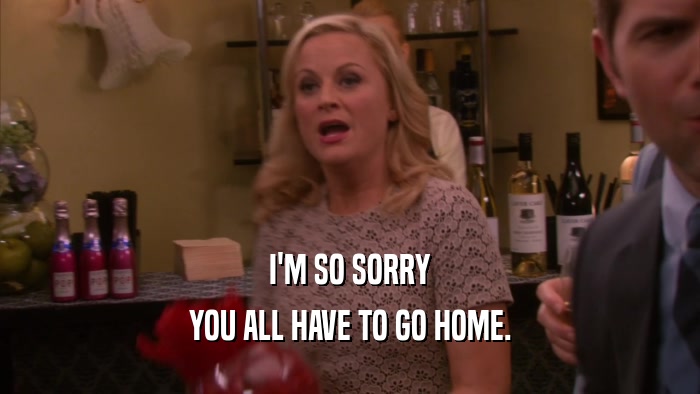 I'M SO SORRY YOU ALL HAVE TO GO HOME. 