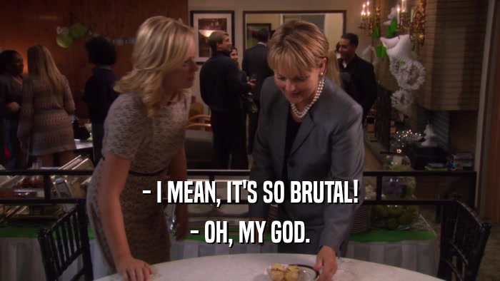 - I MEAN, IT'S SO BRUTAL! - OH, MY GOD. 
