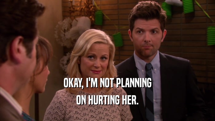 OKAY, I'M NOT PLANNING ON HURTING HER. 