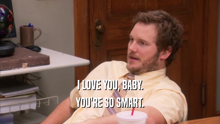 I LOVE YOU, BABY. YOU'RE SO SMART. 