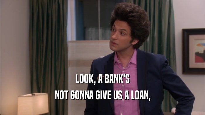 LOOK, A BANK'S NOT GONNA GIVE US A LOAN, 