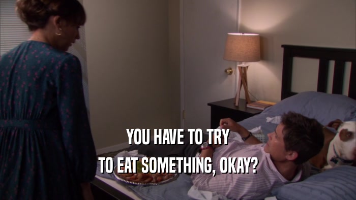 YOU HAVE TO TRY TO EAT SOMETHING, OKAY? 