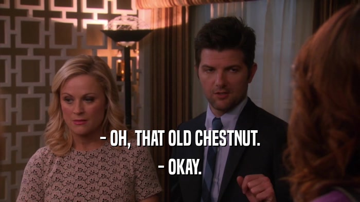 - OH, THAT OLD CHESTNUT. - OKAY. 