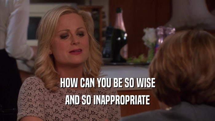 HOW CAN YOU BE SO WISE AND SO INAPPROPRIATE 