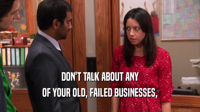 DON'T TALK ABOUT ANY OF YOUR OLD, FAILED BUSINESSES, 