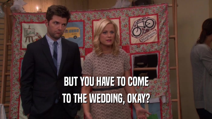 BUT YOU HAVE TO COME TO THE WEDDING, OKAY? 