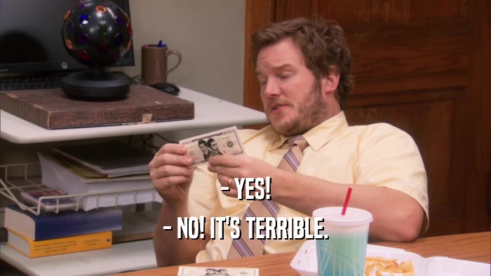 - YES! - NO! IT'S TERRIBLE. 