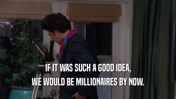 IF IT WAS SUCH A GOOD IDEA, WE WOULD BE MILLIONAIRES BY NOW. 