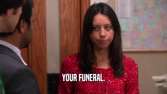 YOUR FUNERAL.  